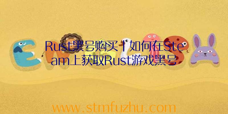 Rust黑号购买|如何在Steam上获取Rust游戏黑号